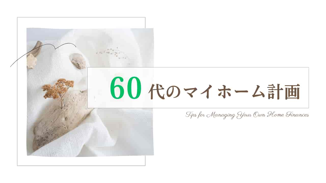 60代のマイホーム計画。白い布地の上に乾燥した葉と花、「60代のマイホーム計画」という日本語テキスト。